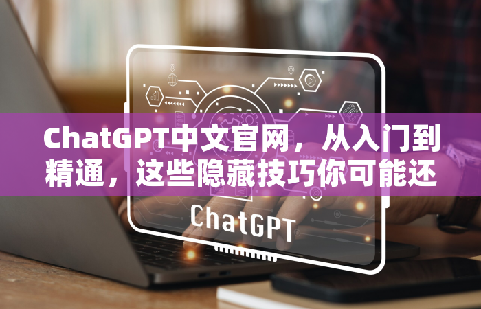 ChatGPT中文官网，从入门到精通，这些隐藏技巧你可能还不知道！