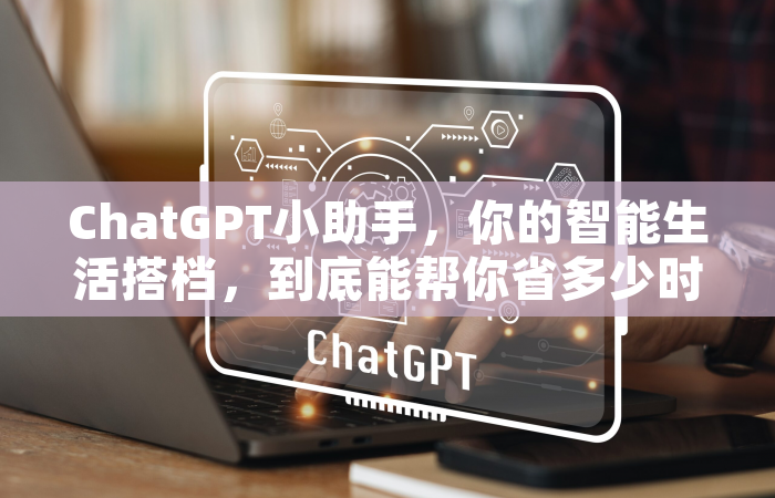 ChatGPT小助手，你的智能生活搭档，到底能帮你省多少时间？
