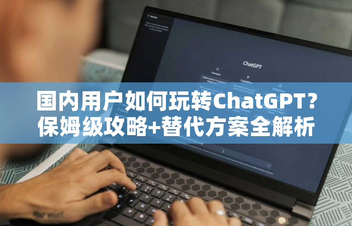 国内用户如何玩转ChatGPT？保姆级攻略+替代方案全解析