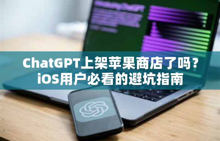 ChatGPT上架苹果商店了吗？iOS用户必看的避坑指南
