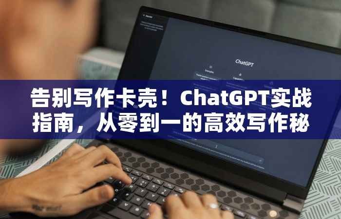 告别写作卡壳！ChatGPT实战指南，从零到一的高效写作秘籍
