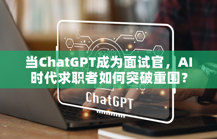 当ChatGPT成为面试官，AI时代求职者如何突破重围？