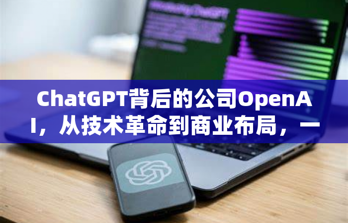ChatGPT背后的公司OpenAI，从技术革命到商业布局，一篇文章讲透它的前世今生