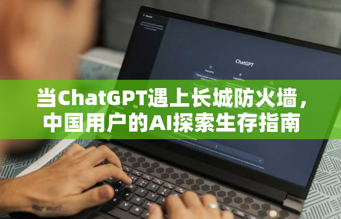 当ChatGPT遇上长城防火墙，中国用户的AI探索生存指南