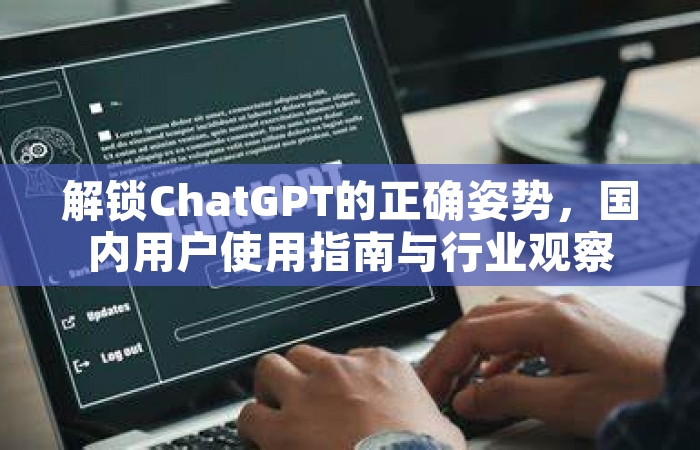 解锁ChatGPT的正确姿势，国内用户使用指南与行业观察