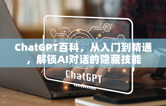 ChatGPT百科，从入门到精通，解锁AI对话的隐藏技能
