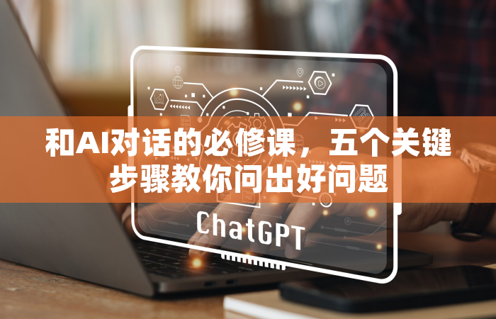 和AI对话的必修课，五个关键步骤教你问出好问题