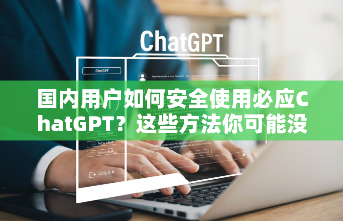 国内用户如何安全使用必应ChatGPT？这些方法你可能没想到