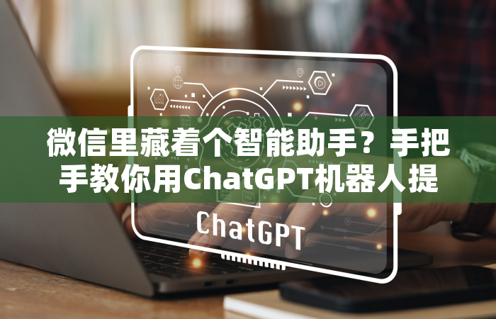 微信里藏着个智能助手？手把手教你用ChatGPT机器人提升效率