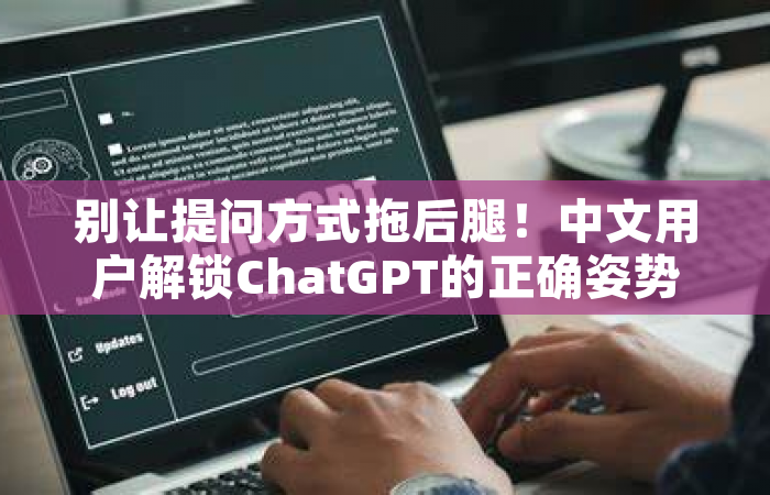 别让提问方式拖后腿！中文用户解锁ChatGPT的正确姿势