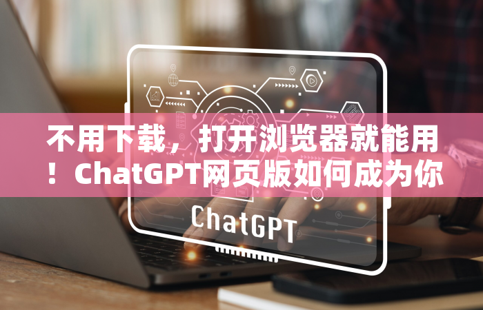 不用下载，打开浏览器就能用！ChatGPT网页版如何成为你的效率神器？