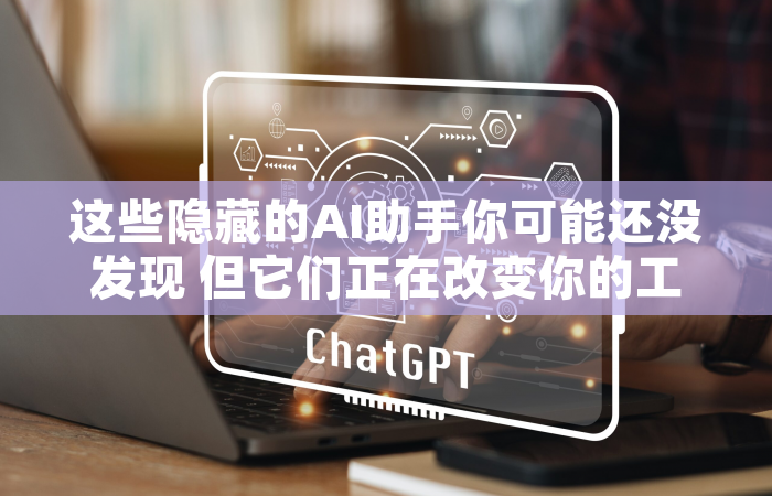 这些隐藏的AI助手你可能还没发现 但它们正在改变你的工作方式