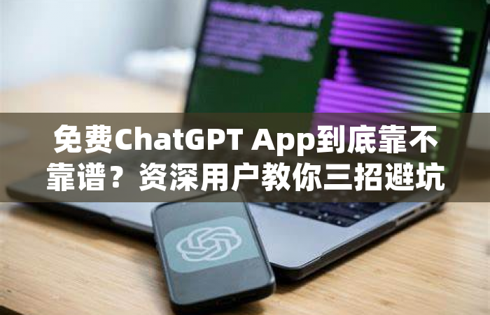 免费ChatGPT App到底靠不靠谱？资深用户教你三招避坑指南