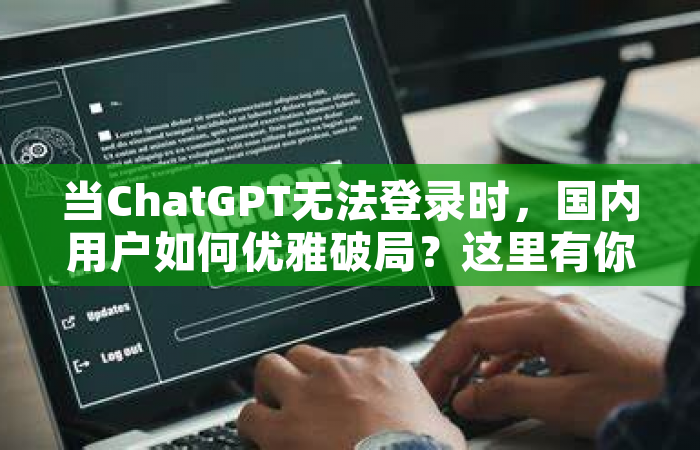 当ChatGPT无法登录时，国内用户如何优雅破局？这里有你想知道的真相和解决方案