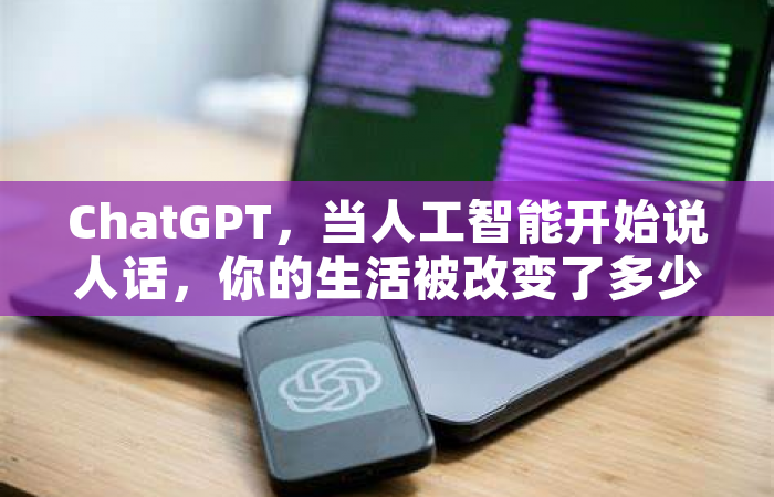 ChatGPT，当人工智能开始说人话，你的生活被改变了多少？