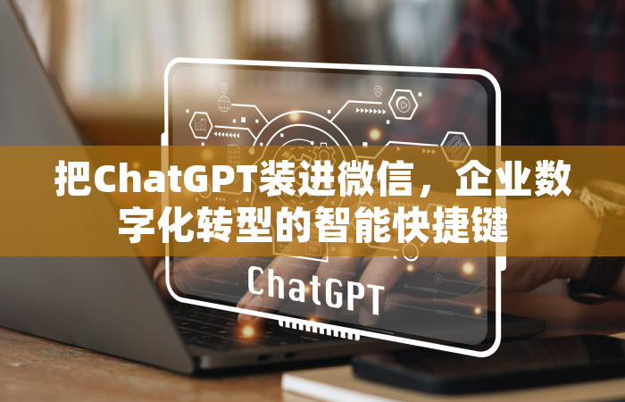 把ChatGPT装进微信，企业数字化转型的智能快捷键