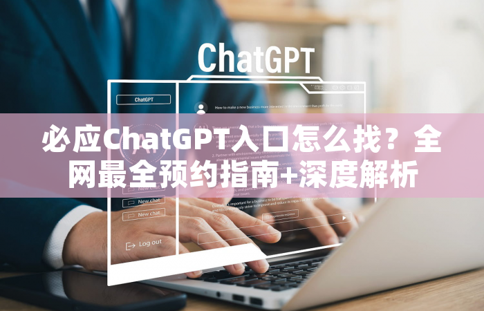 必应ChatGPT入口怎么找？全网最全预约指南+深度解析