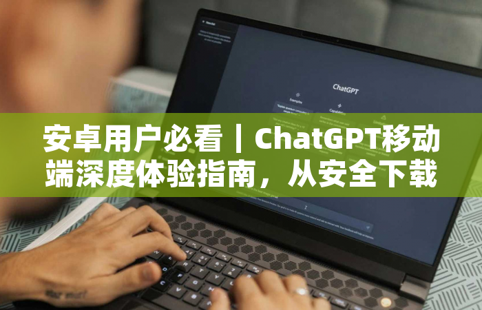 安卓用户必看｜ChatGPT移动端深度体验指南，从安全下载到高效使用的全攻略