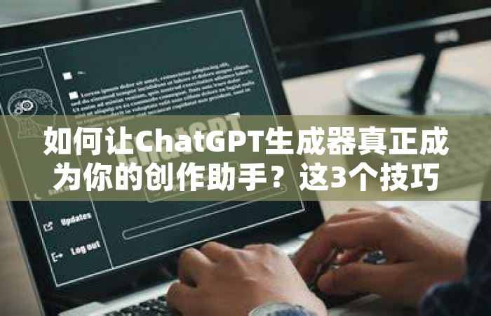 如何让ChatGPT生成器真正成为你的创作助手？这3个技巧90%的人不知道