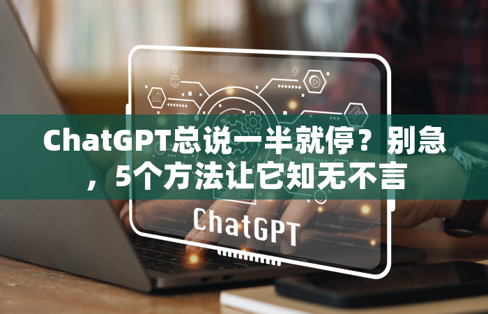 ChatGPT总说一半就停？别急，5个方法让它知无不言