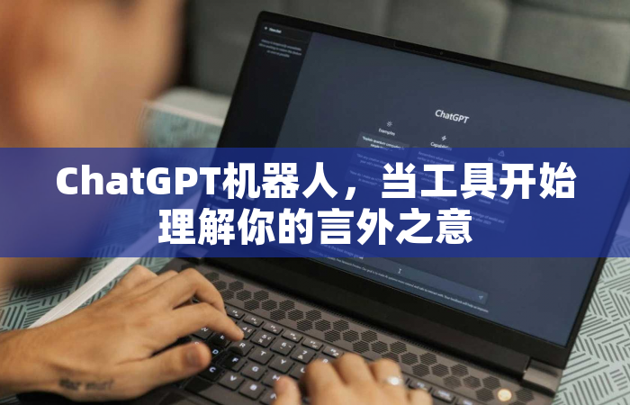 ChatGPT机器人，当工具开始理解你的言外之意