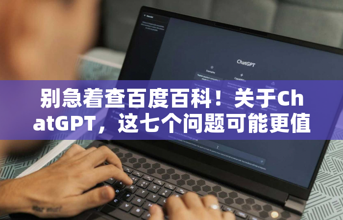 别急着查百度百科！关于ChatGPT，这七个问题可能更值得关注