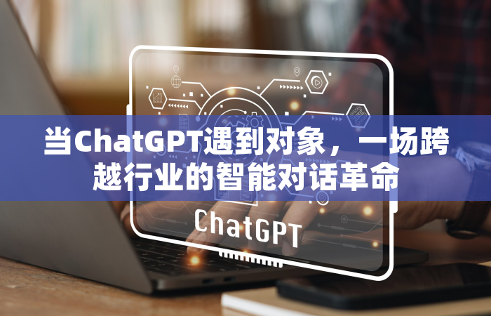 当ChatGPT遇到对象，一场跨越行业的智能对话革命
