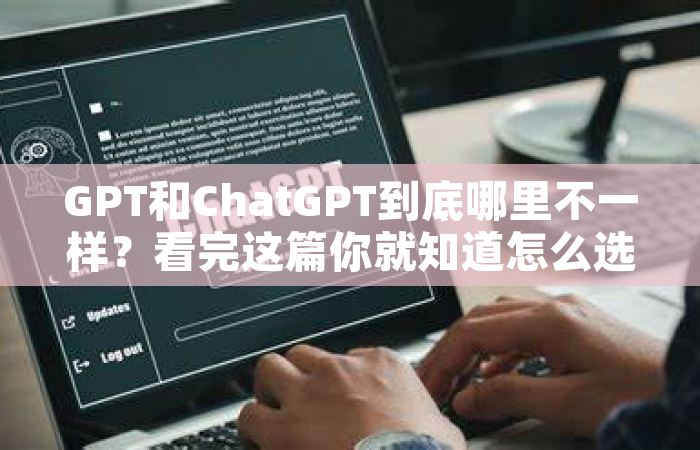 GPT和ChatGPT到底哪里不一样？看完这篇你就知道怎么选了