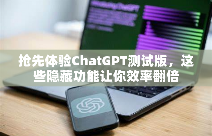 抢先体验ChatGPT测试版，这些隐藏功能让你效率翻倍