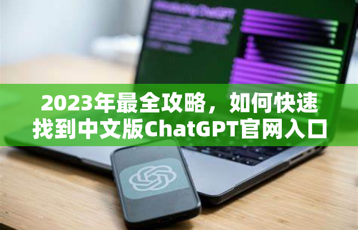 2023年最全攻略，如何快速找到中文版ChatGPT官网入口，避免踩坑！