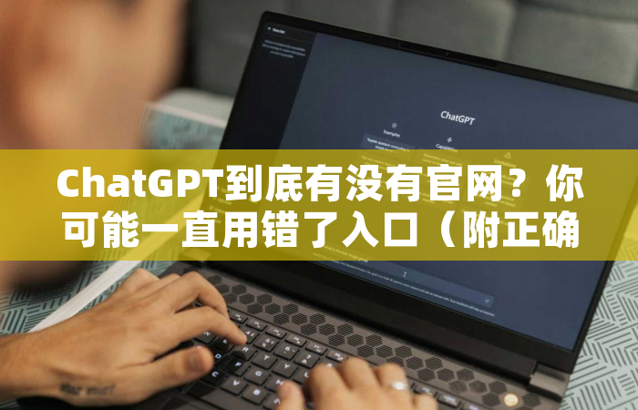ChatGPT到底有没有官网？你可能一直用错了入口（附正确链接与避坑指南）