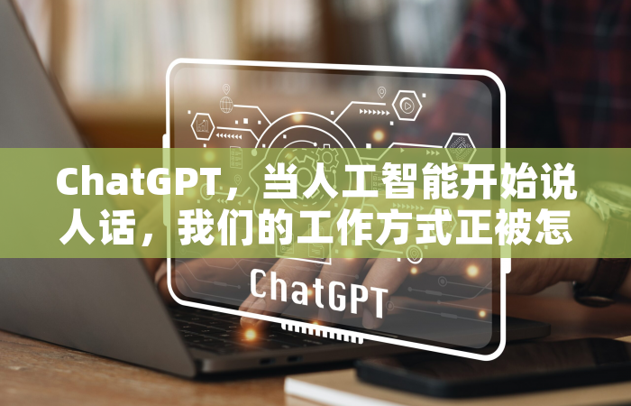 ChatGPT，当人工智能开始说人话，我们的工作方式正被怎样改写？