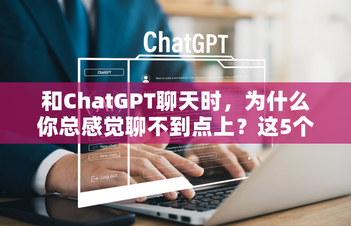 和ChatGPT聊天时，为什么你总感觉聊不到点上？这5个误区你可能正在踩