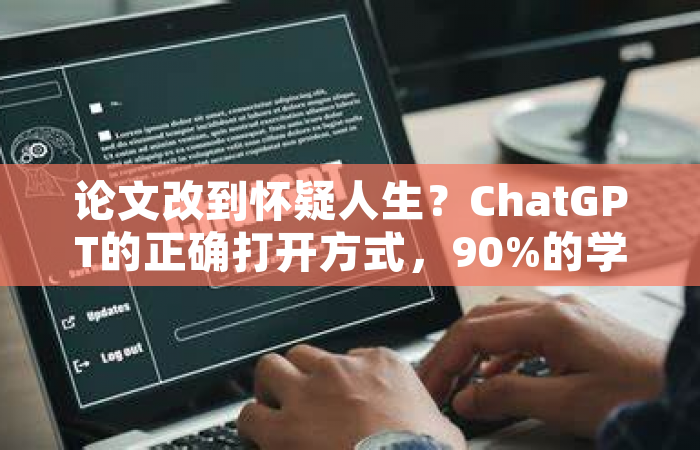 论文改到怀疑人生？ChatGPT的正确打开方式，90%的学生都没用对