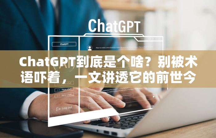 ChatGPT到底是个啥？别被术语吓着，一文讲透它的前世今生与实用玩法
