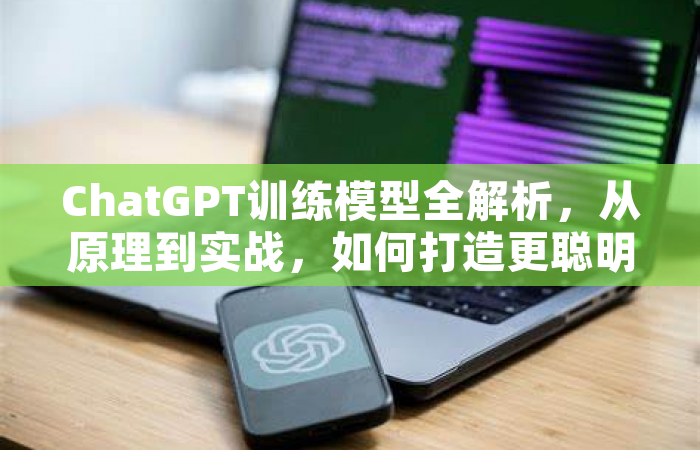 ChatGPT训练模型全解析，从原理到实战，如何打造更聪明的对话AI？