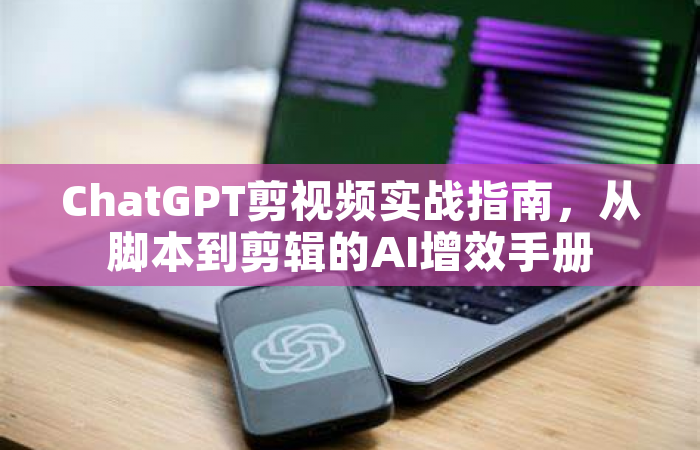 ChatGPT剪视频实战指南，从脚本到剪辑的AI增效手册