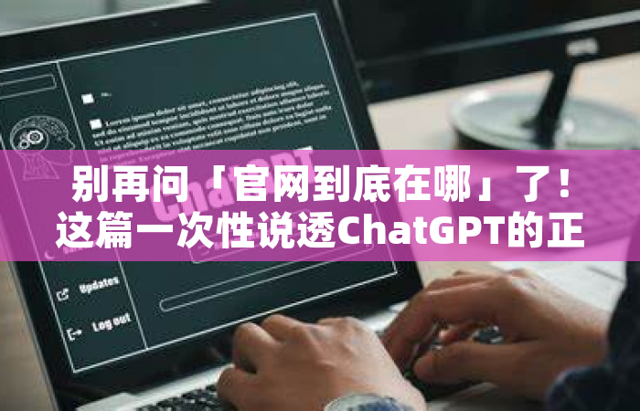 别再问「官网到底在哪」了！这篇一次性说透ChatGPT的正确打开方式