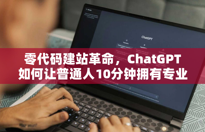 零代码建站革命，ChatGPT如何让普通人10分钟拥有专业网站？