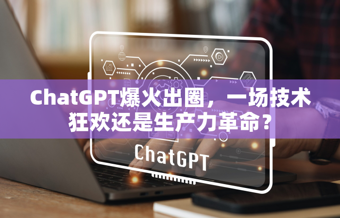 ChatGPT爆火出圈，一场技术狂欢还是生产力革命？