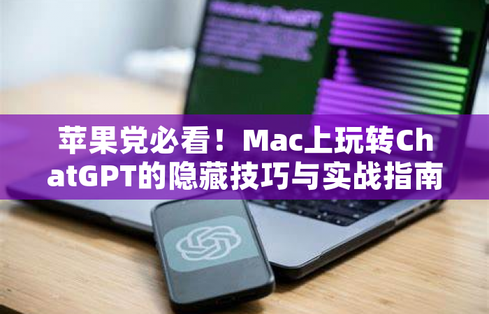苹果党必看！Mac上玩转ChatGPT的隐藏技巧与实战指南