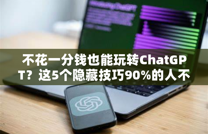 不花一分钱也能玩转ChatGPT？这5个隐藏技巧90%的人不知道