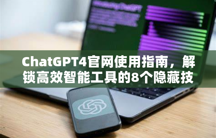 ChatGPT4官网使用指南，解锁高效智能工具的8个隐藏技巧