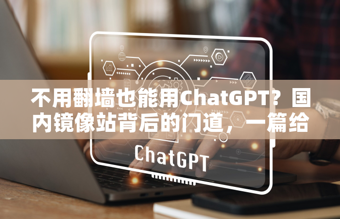 不用翻墙也能用ChatGPT？国内镜像站背后的门道，一篇给你说明白