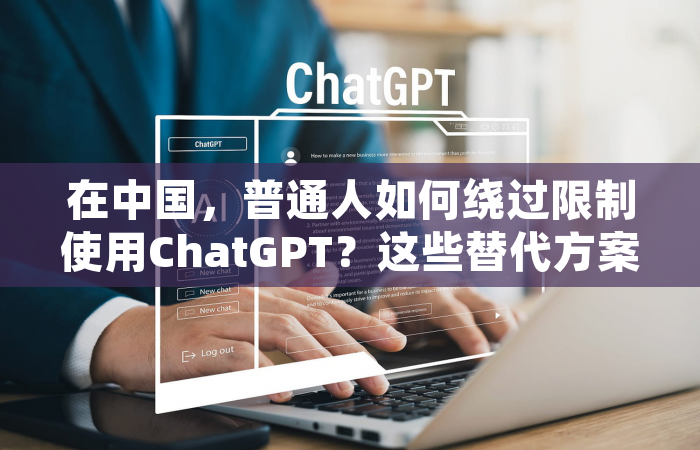 在中国，普通人如何绕过限制使用ChatGPT？这些替代方案同样值得关注
