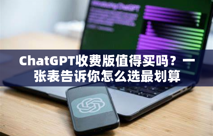 ChatGPT收费版值得买吗？一张表告诉你怎么选最划算