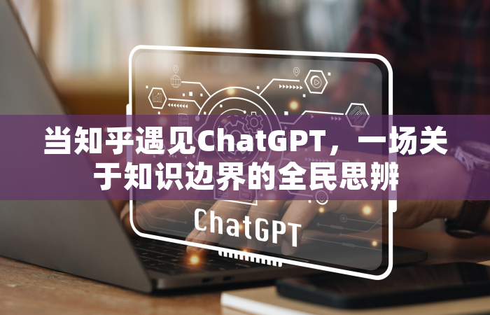 当知乎遇见ChatGPT，一场关于知识边界的全民思辨
