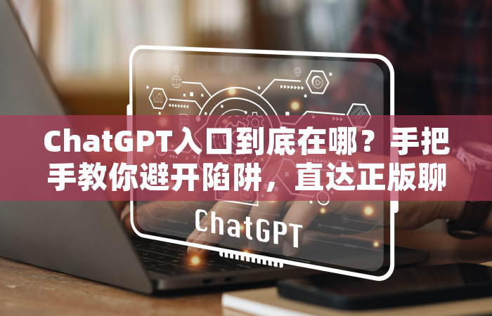 ChatGPT入口到底在哪？手把手教你避开陷阱，直达正版聊天AI