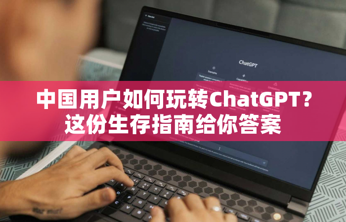 中国用户如何玩转ChatGPT？这份生存指南给你答案