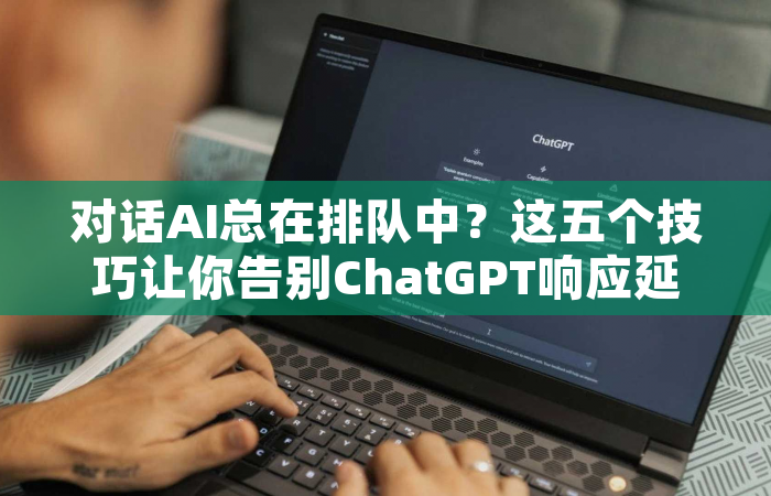 对话AI总在排队中？这五个技巧让你告别ChatGPT响应延迟